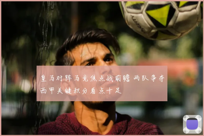 皇马对阵马竞焦点战前瞻 两队争夺西甲关键积分看点十足