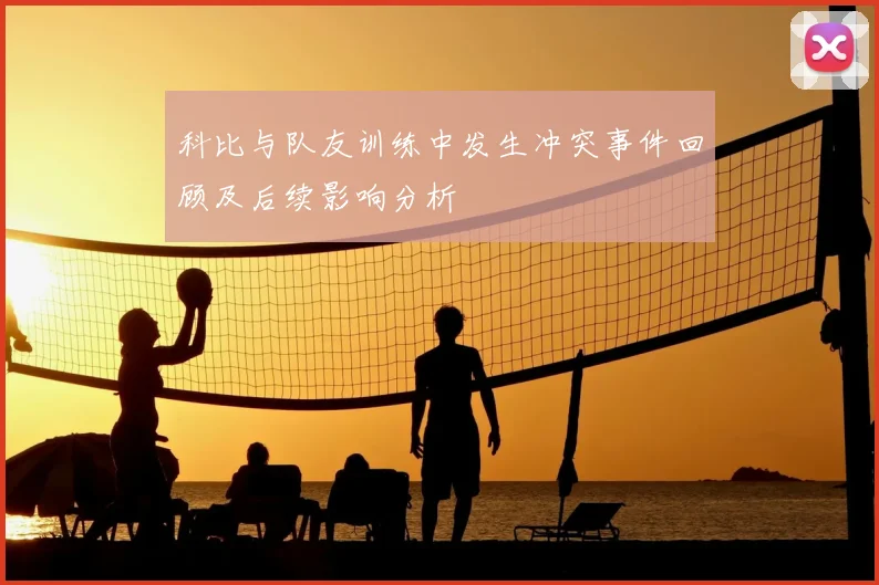 科比与队友训练中发生冲突事件回顾及后续影响分析