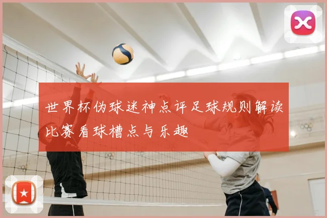 世界杯伪球迷神点评足球规则解读比赛看球槽点与乐趣