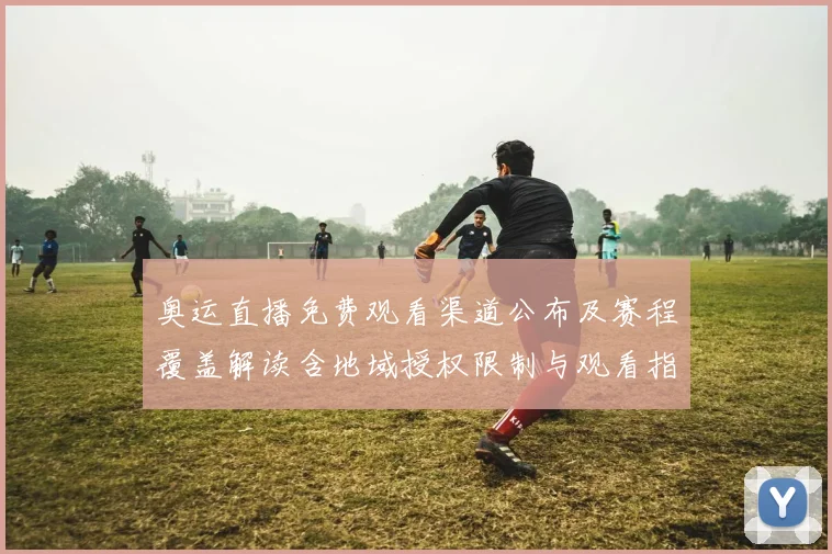 奥运直播免费观看渠道公布及赛程覆盖解读含地域授权限制与观看指南