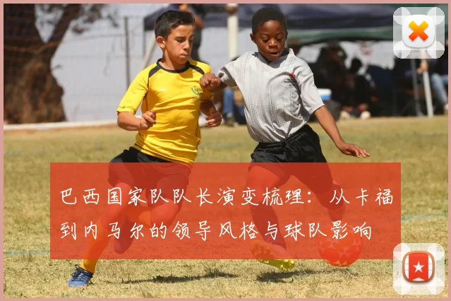 巴西国家队队长演变梳理：从卡福到内马尔的领导风格与球队影响