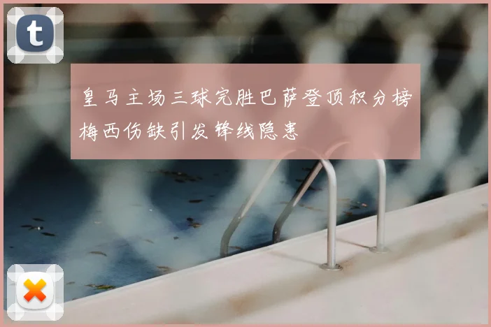 皇马主场三球完胜巴萨登顶积分榜梅西伤缺引发锋线隐患