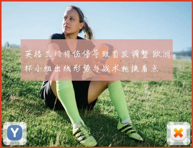 英格兰门将伤停导致首发调整 欧洲杯小组出线形势与战术轮换看点
