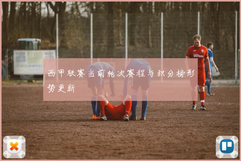 西甲联赛当前轮次赛程与积分榜形势更新