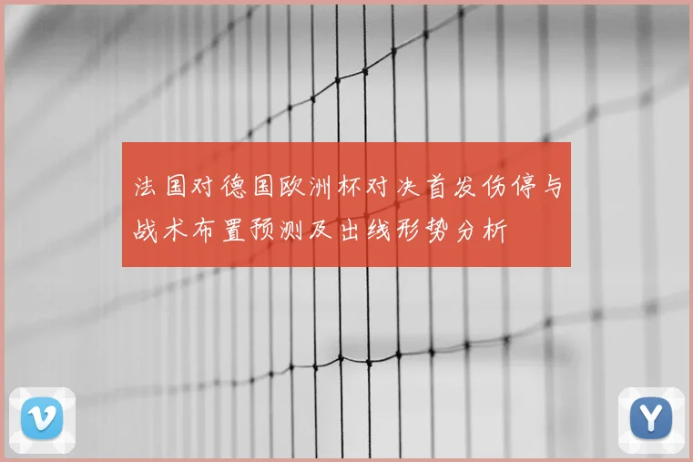 法国对德国欧洲杯对决首发伤停与战术布置预测及出线形势分析