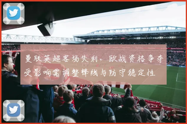 曼联英超客场失利，欧战资格争夺受影响需调整锋线与防守稳定性