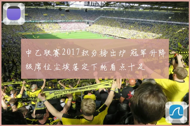 中乙联赛2017积分榜出炉 冠军升降级席位尘埃落定下轮看点十足