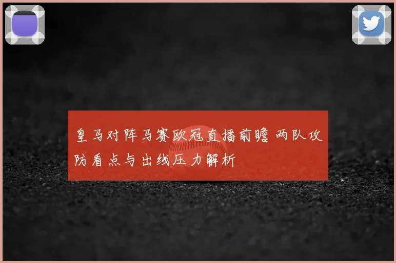 皇马对阵马赛欧冠直播前瞻 两队攻防看点与出线压力解析