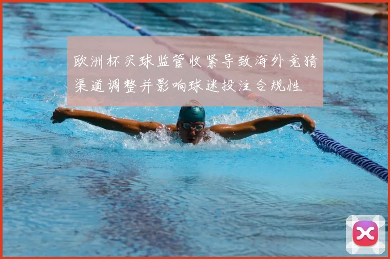 欧洲杯买球监管收紧导致海外竞猜渠道调整并影响球迷投注合规性