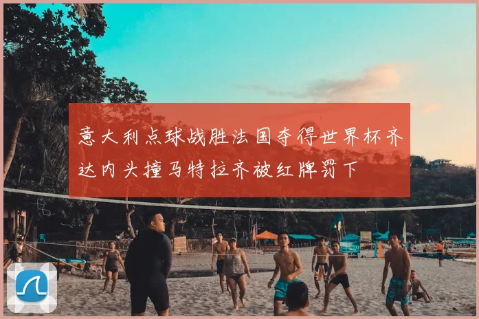 意大利点球战胜法国夺得世界杯齐达内头撞马特拉齐被红牌罚下