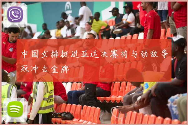 中国女排挺进亚运决赛将与劲敌争冠冲击金牌