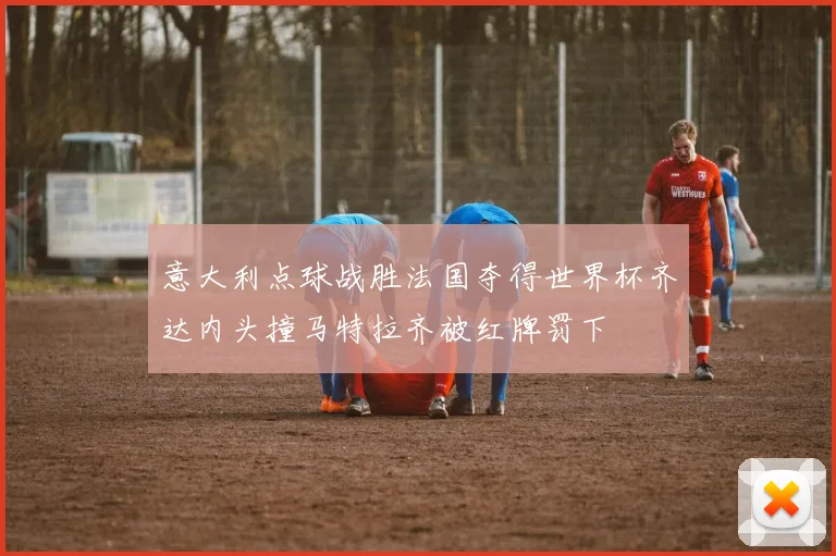 意大利点球战胜法国夺得世界杯齐达内头撞马特拉齐被红牌罚下