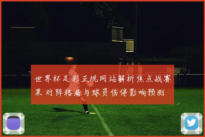 世界杯足彩正规网站解析焦点战赛果 对阵格局与球员伤停影响预测