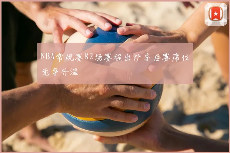NBA常规赛82场赛程出炉季后赛席位竞争升温