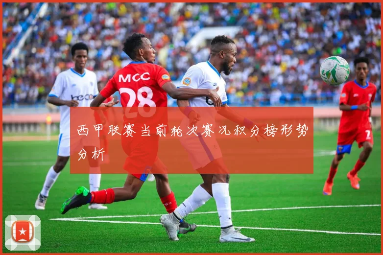 西甲联赛当前轮次赛况积分榜形势分析