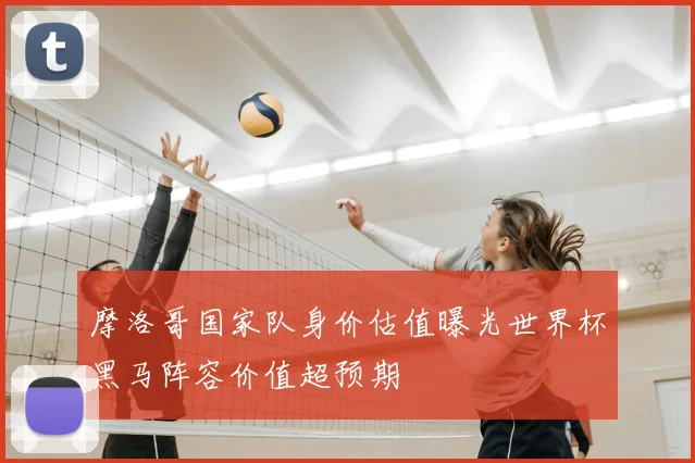 摩洛哥国家队身价估值曝光世界杯黑马阵容价值超预期