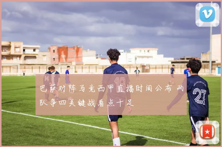 巴萨对阵马竞西甲直播时间公布 两队争四关键战看点十足