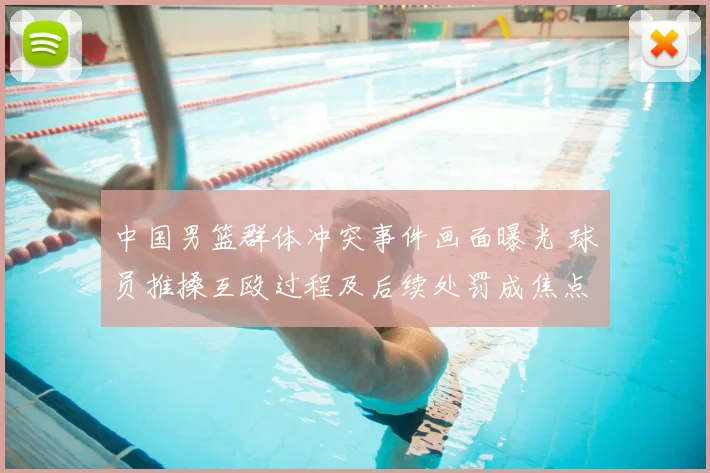 中国男篮群体冲突事件画面曝光 球员推搡互殴过程及后续处罚成焦点