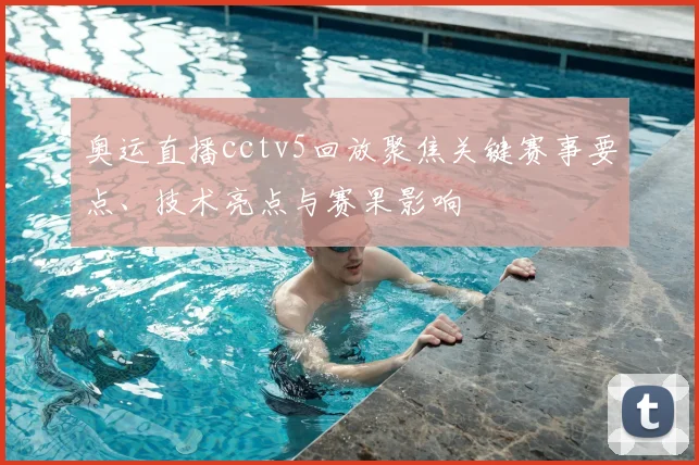奥运直播cctv5回放聚焦关键赛事要点、技术亮点与赛果影响