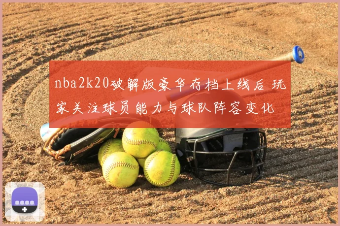 nba2k20破解版豪华存档上线后 玩家关注球员能力与球队阵容变化