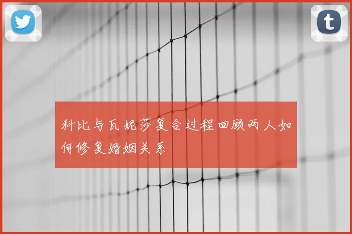 科比与瓦妮莎复合过程回顾两人如何修复婚姻关系