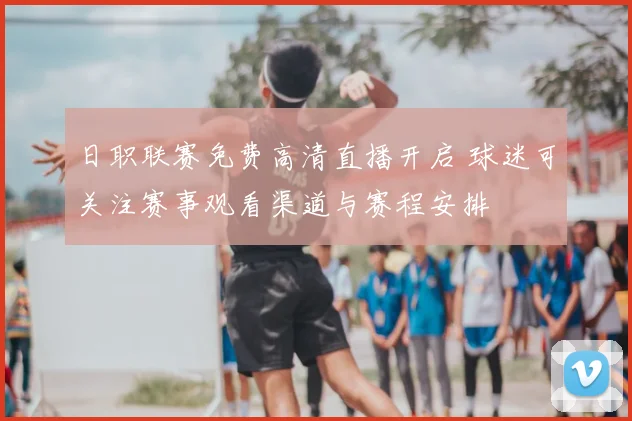 日职联赛免费高清直播开启 球迷可关注赛事观看渠道与赛程安排