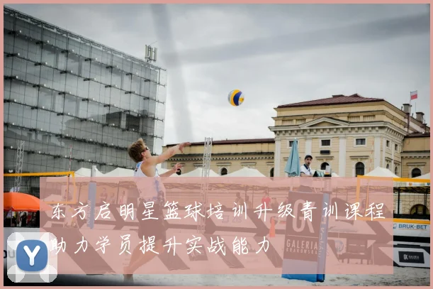 东方启明星篮球培训升级青训课程助力学员提升实战能力