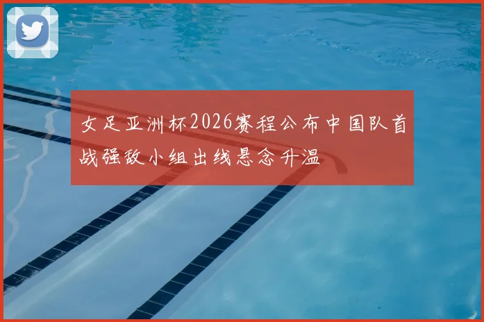 女足亚洲杯2026赛程公布中国队首战强敌小组出线悬念升温