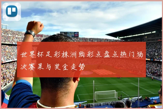 世界杯足彩株洲购彩点盘点热门场次赛果与奖金走势