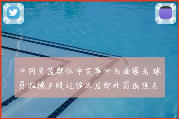 中国男篮群体冲突事件画面曝光 球员推搡互殴过程及后续处罚成焦点