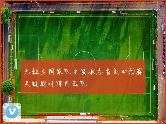 巴拉圭国家队主场承办南美世预赛关键战对阵巴西队