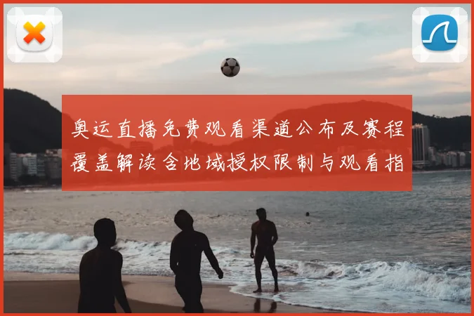 奥运直播免费观看渠道公布及赛程覆盖解读含地域授权限制与观看指南
