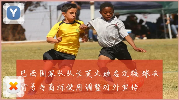 巴西国家队队长英文姓名定稿 球衣背号与商标使用调整对外宣传