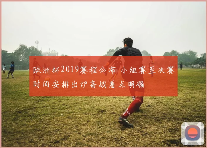 欧洲杯2019赛程公布 小组赛至决赛时间安排出炉备战看点明确