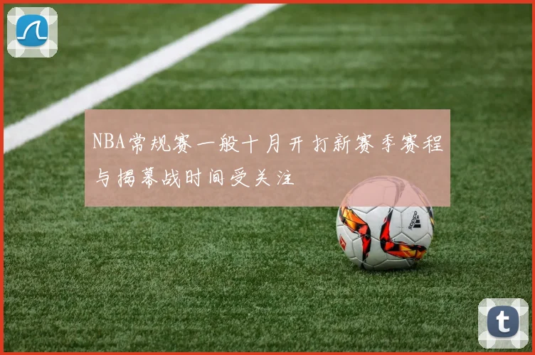 NBA常规赛一般十月开打新赛季赛程与揭幕战时间受关注