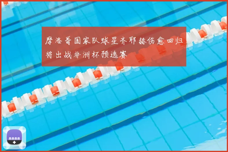 摩洛哥国家队球星齐耶赫伤愈回归将出战非洲杯预选赛