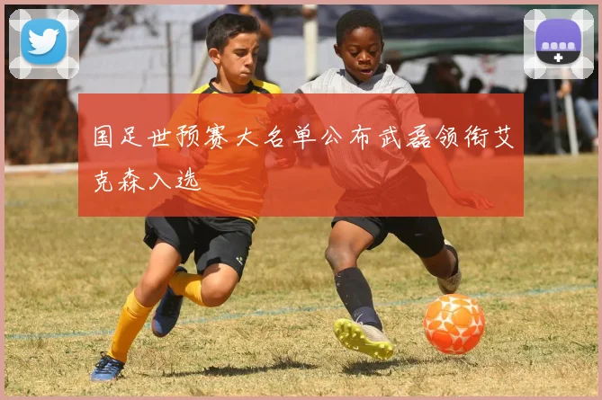 国足世预赛大名单公布武磊领衔艾克森入选