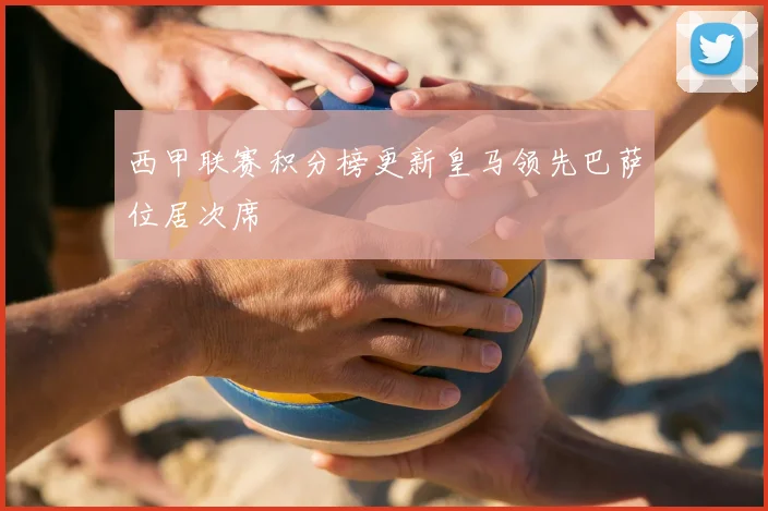 西甲联赛积分榜更新皇马领先巴萨位居次席