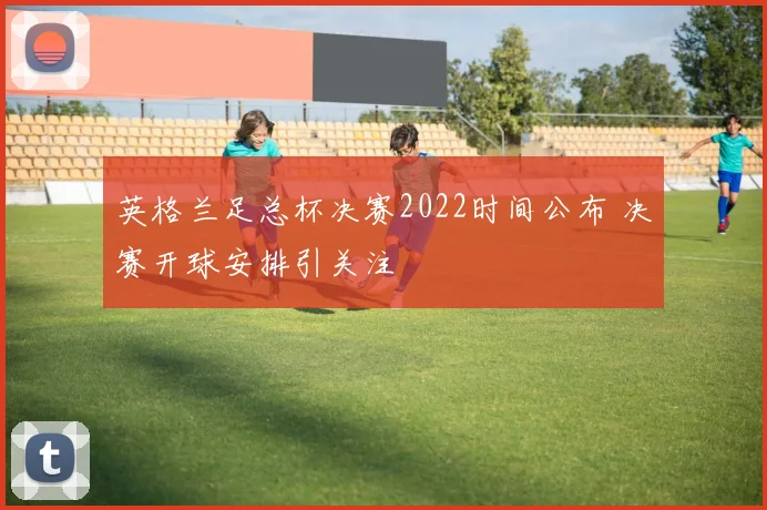 英格兰足总杯决赛2022时间公布 决赛开球安排引关注