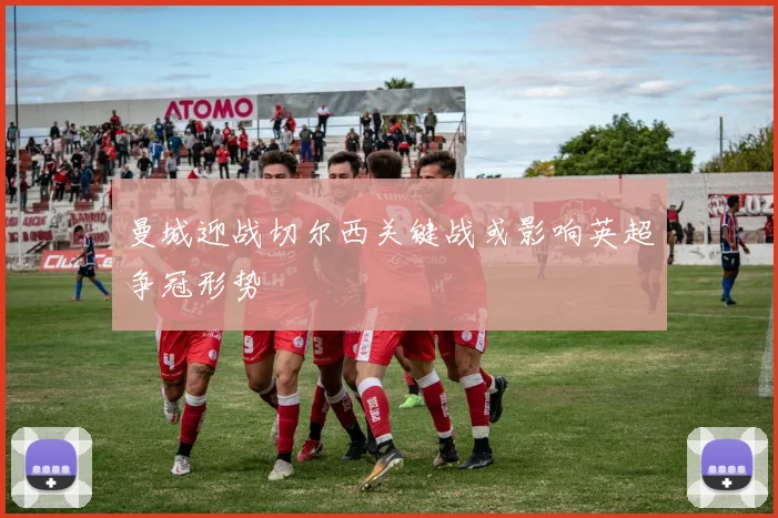 曼城迎战切尔西关键战或影响英超争冠形势