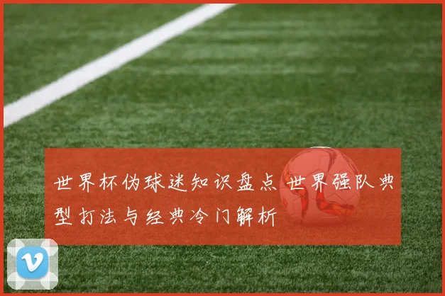 世界杯伪球迷知识盘点 世界强队典型打法与经典冷门解析