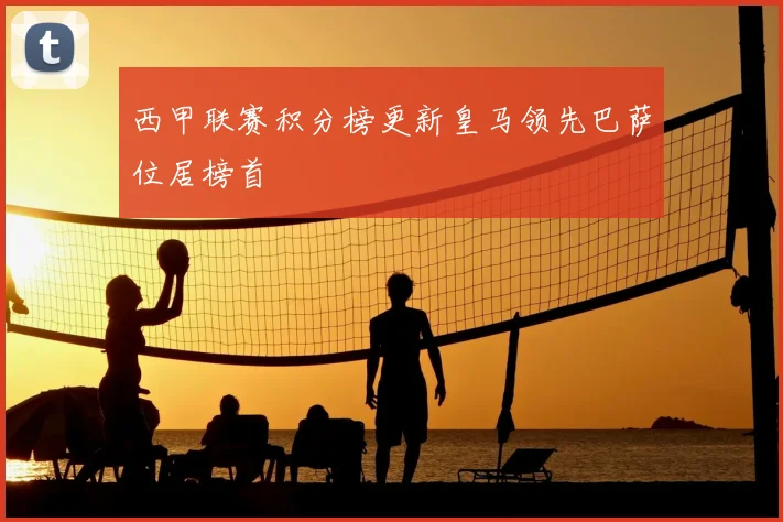 西甲联赛积分榜更新皇马领先巴萨位居榜首