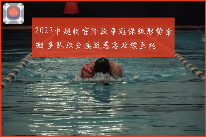 2023中超收官阶段争冠保级形势紧绷 多队积分接近悬念延续至轮