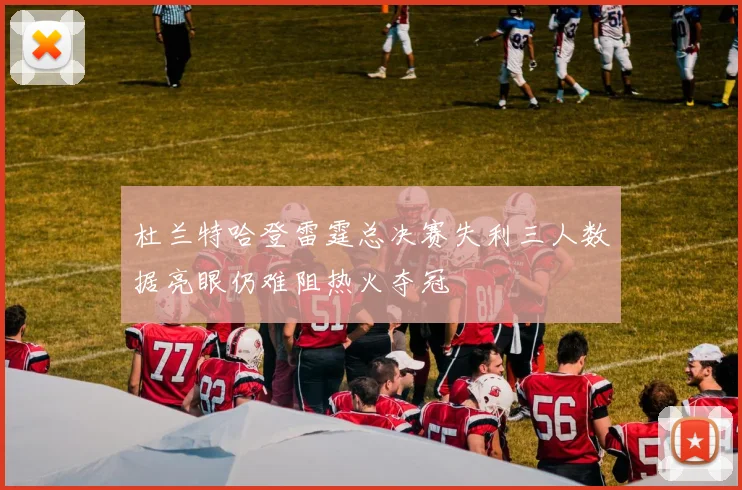 杜兰特哈登雷霆总决赛失利三人数据亮眼仍难阻热火夺冠