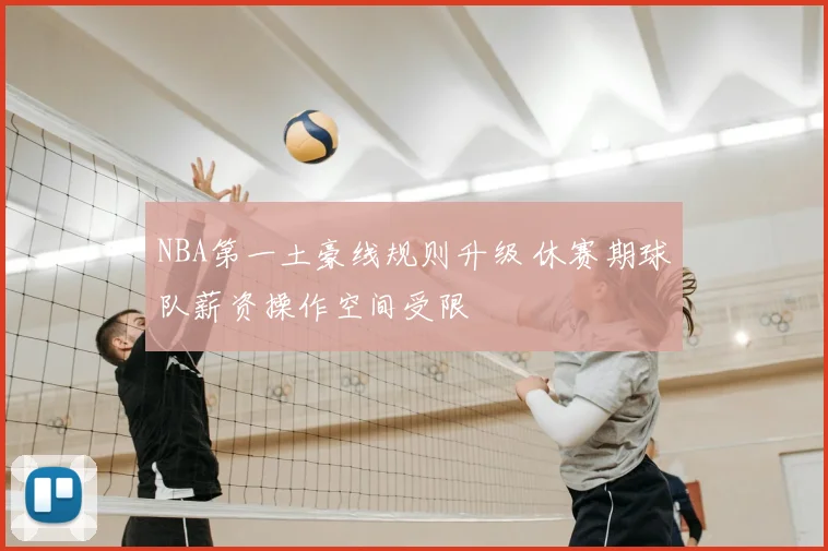 NBA第一土豪线规则升级 休赛期球队薪资操作空间受限