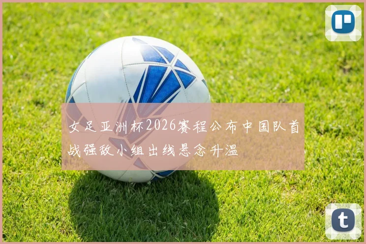 女足亚洲杯2026赛程公布中国队首战强敌小组出线悬念升温