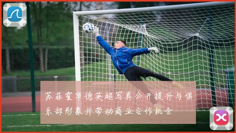 苏菲霍华德英超写真公开提升与俱乐部形象并带动商业合作机会