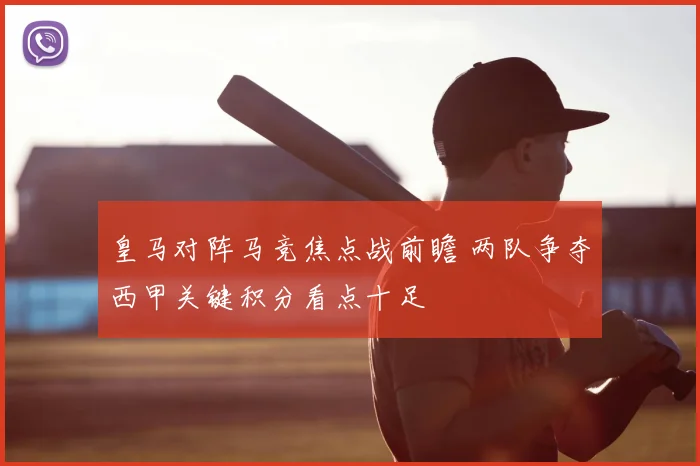 皇马对阵马竞焦点战前瞻 两队争夺西甲关键积分看点十足
