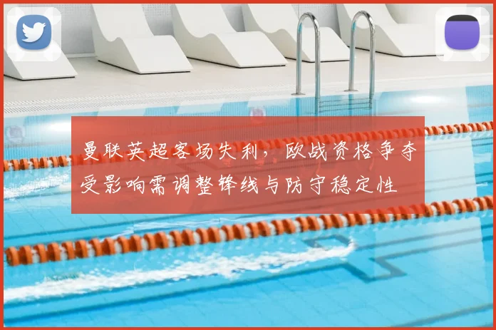 曼联英超客场失利，欧战资格争夺受影响需调整锋线与防守稳定性