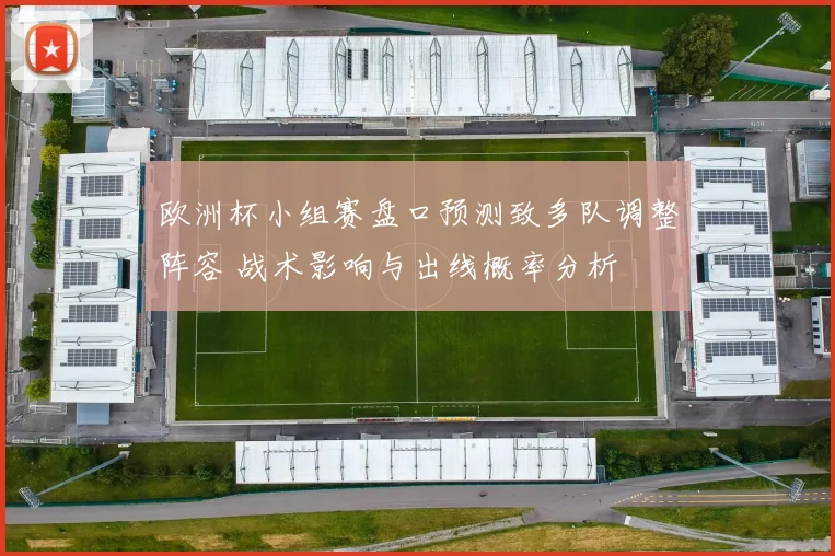 欧洲杯小组赛盘口预测致多队调整阵容 战术影响与出线概率分析